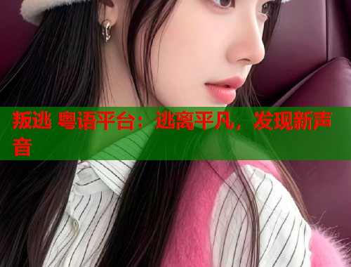 叛逃 粤语平台：逃离平凡，发现新声音