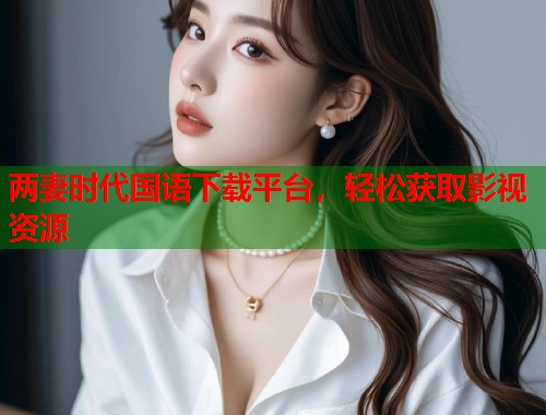 两妻时代国语下载平台，轻松获取影视资源