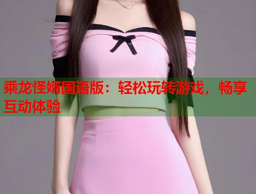 乘龙怪婿国语版：轻松玩转游戏，畅享互动体验