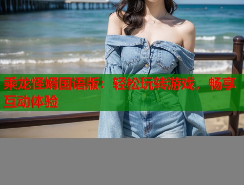 乘龙怪婿国语版：轻松玩转游戏，畅享互动体验