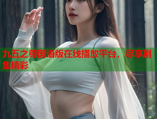 九五之尊国语版在线播放平台，尽享剧集精彩