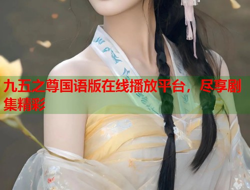 九五之尊国语版在线播放平台，尽享剧集精彩