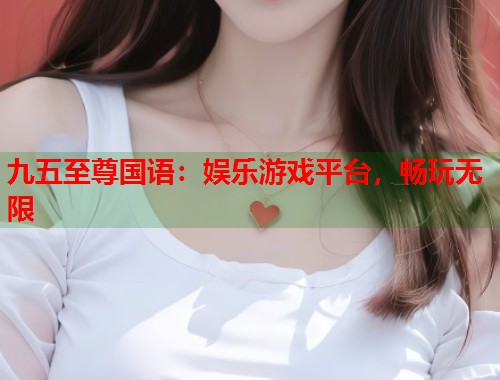 九五至尊国语：娱乐游戏平台，畅玩无限
