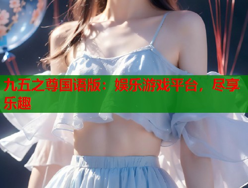 九五之尊国语版：娱乐游戏平台，尽享乐趣
