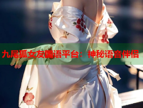 九尾狐女友国语平台：神秘语音伴侣
