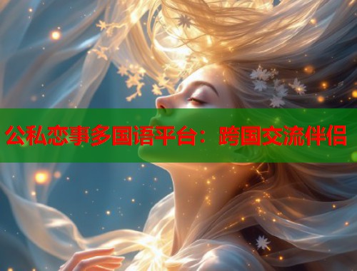 公私恋事多国语平台：跨国交流伴侣