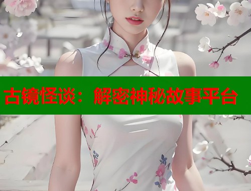 古镜怪谈：解密神秘故事平台