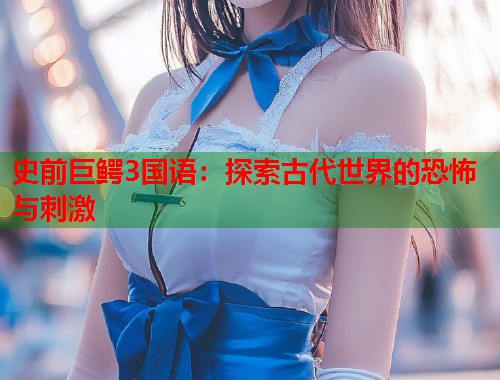 史前巨鳄3国语：探索古代世界的恐怖与刺激