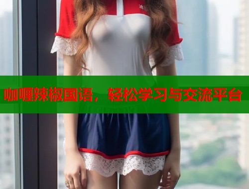 咖喱辣椒国语，轻松学习与交流平台