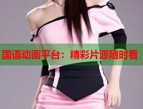 国语动画平台：精彩片源随时看