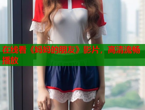 在线看《妈妈的朋友》影片，高清流畅播放