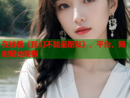 在线看《我们不能是朋友》，平台，随时随地观看
