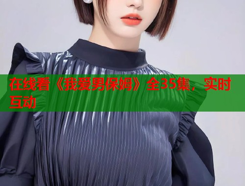 在线看《我爱男保姆》全35集，实时互动
