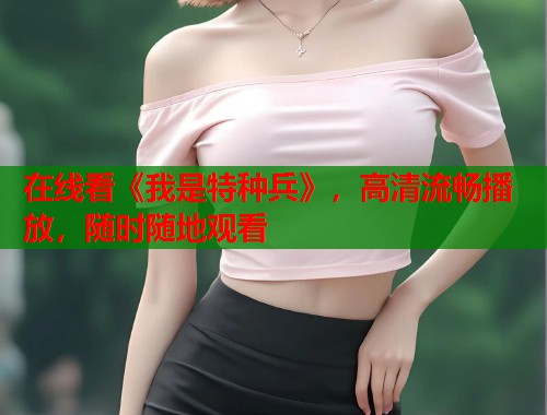 在线看《我是特种兵》，高清流畅播放，随时随地观看