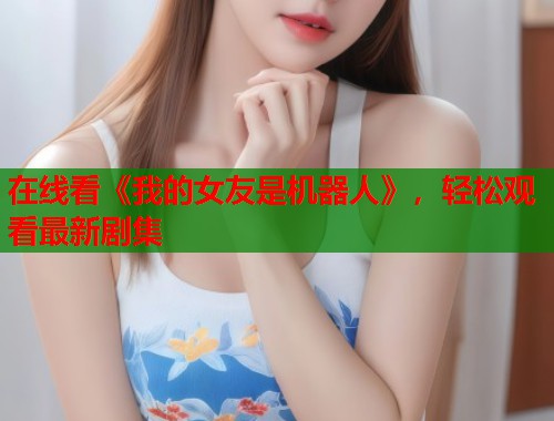 在线看《我的女友是机器人》，轻松观看最新剧集