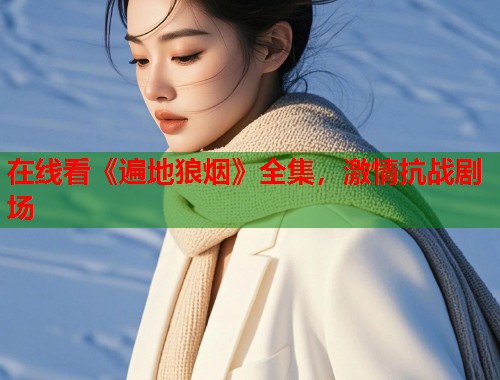 在线看《遍地狼烟》全集，激情抗战剧场