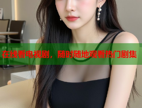 在线看电视剧，随时随地观看热门剧集