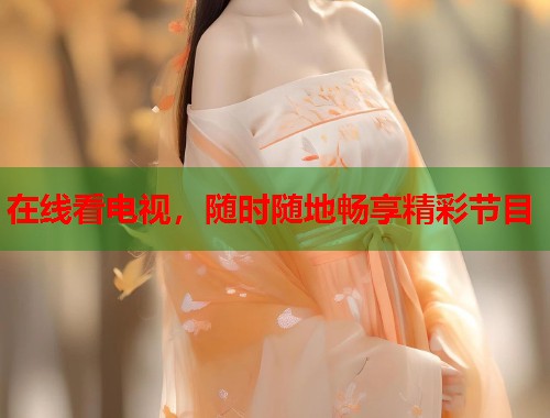 在线看电视，随时随地畅享精彩节目