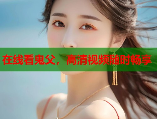 在线看鬼父，高清视频随时畅享