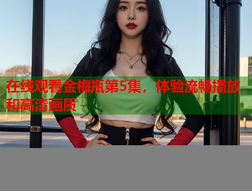 在线观看金梅瓶第5集，体验流畅播放和高清画质