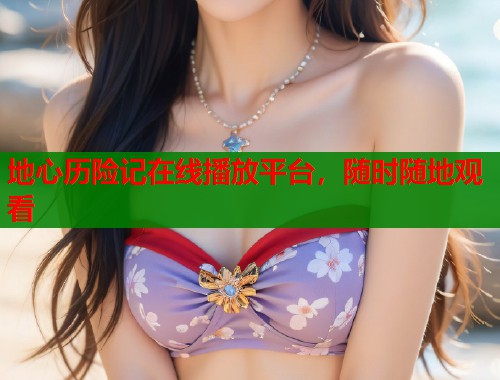 地心历险记在线播放平台，随时随地观看
