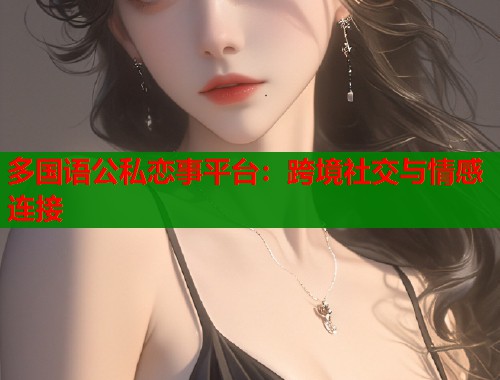 多国语公私恋事平台：跨境社交与情感连接