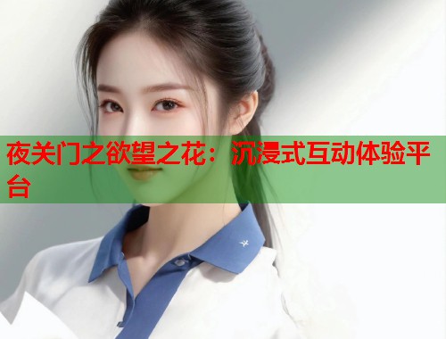 夜关门之欲望之花：沉浸式互动体验平台