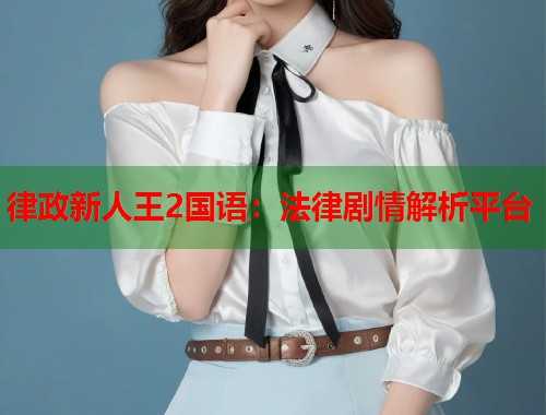 律政新人王2国语：法律剧情解析平台
