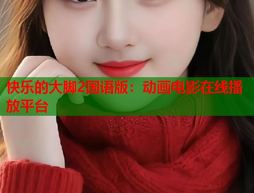 快乐的大脚2国语版：动画电影在线播放平台