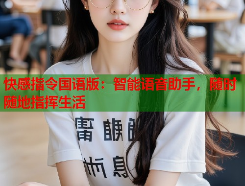 快感指令国语版：智能语音助手，随时随地指挥生活
