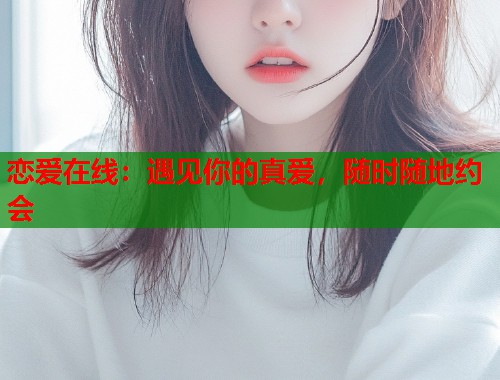 恋爱在线:遇见你的真爱,随时随地约会 恋爱在线:遇见你的真爱,随时随地约会