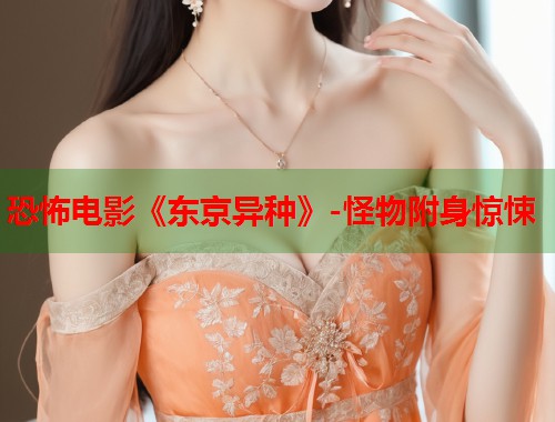 恐怖电影《东京异种》-怪物附身惊悚 恐怖电影《东京异种》-怪物附身惊悚