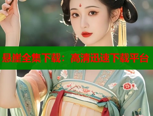 悬崖全集下载:高清迅速下载平台 悬崖全集下载:高清迅速下载平台