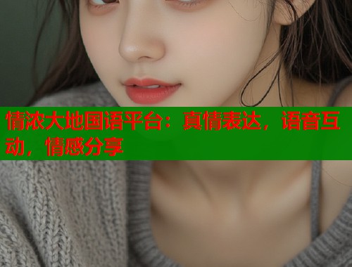 情浓大地国语平台:真情表达,语音互动,情感分享 情浓大地国语平台:真情表达,语音互动,情感分享