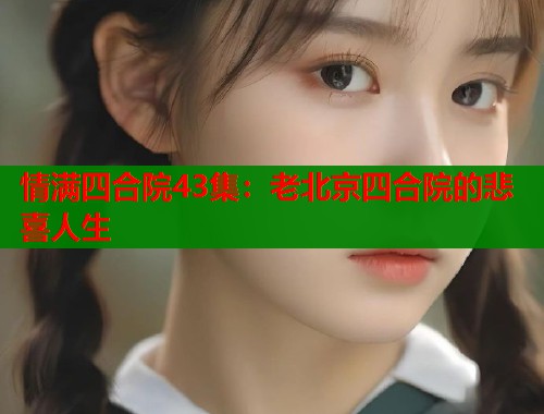情满四合院43集：老北京四合院的悲喜人生