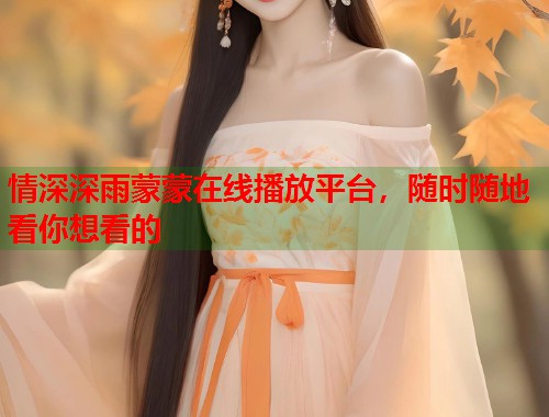 情深深雨蒙蒙在线播放平台，随时随地看你想看的