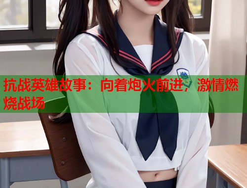 抗战英雄故事：向着炮火前进，激情燃烧战场