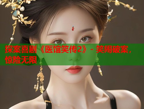 探案喜剧《医馆笑传2》- 笑闹破案，惊险无限