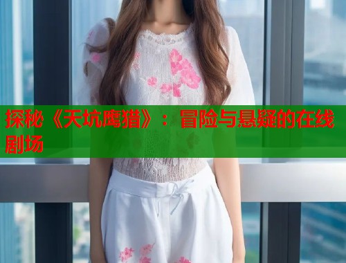 探秘《天坑鹰猎》：冒险与悬疑的在线剧场