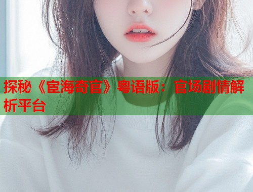 探秘《宦海奇官》粤语版：官场剧情解析平台