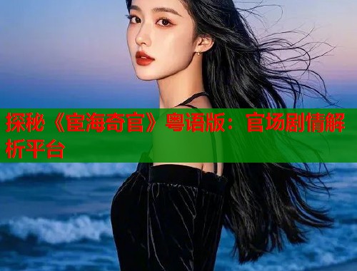 探秘《宦海奇官》粤语版：官场剧情解析平台