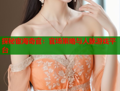 探秘宦海奇官：官场策略与人脉游戏平台