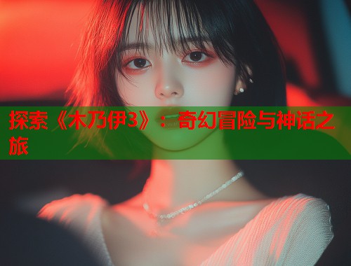 探索《木乃伊3》：奇幻冒险与神话之旅