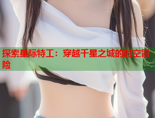 探索星际特工：穿越千星之城的时空冒险