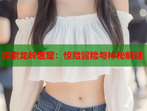 探索龙岭迷窟：惊险冒险与神秘解谜