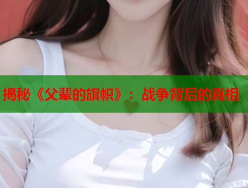 揭秘《父辈的旗帜》：战争背后的真相