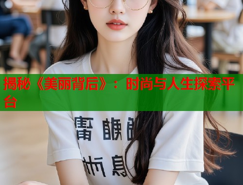 揭秘《美丽背后》：时尚与人生探索平台