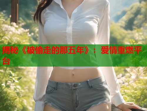 揭秘《被偷走的那五年》：爱情重燃平台