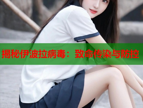 揭秘伊波拉病毒：致命传染与防控