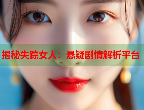 揭秘失踪女人：悬疑剧情解析平台